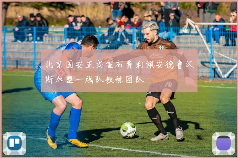 北京国安正式宣布费利佩安德鲁汉斯加盟一线队教练团队